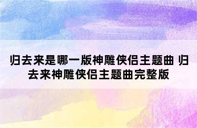 归去来是哪一版神雕侠侣主题曲 归去来神雕侠侣主题曲完整版